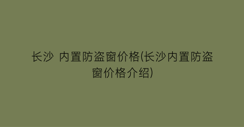 长沙 内置防盗窗价格(长沙内置防盗窗价格介绍)